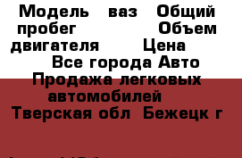  › Модель ­ ваз › Общий пробег ­ 100 000 › Объем двигателя ­ 2 › Цена ­ 18 000 - Все города Авто » Продажа легковых автомобилей   . Тверская обл.,Бежецк г.